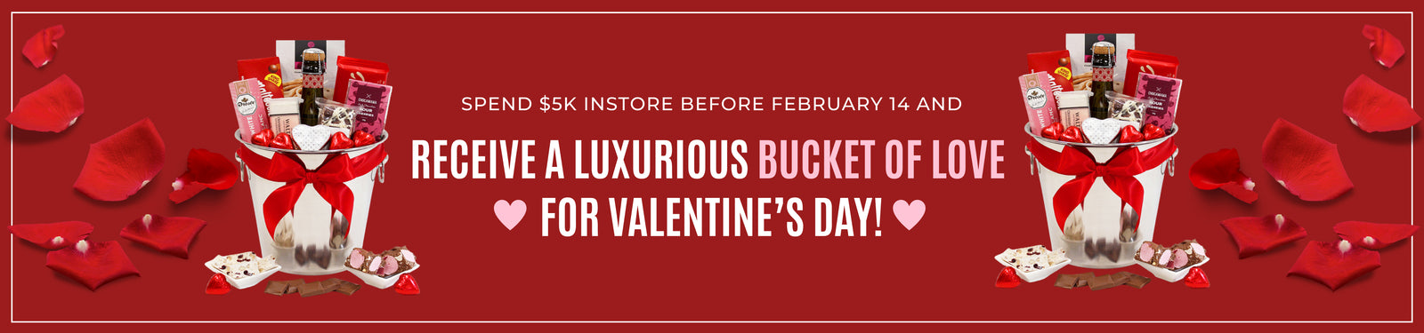 Spend $5K in-store before February 14 and receive a luxurious BUCKET OF LOVE ♥ for Valentine's Day ♥.