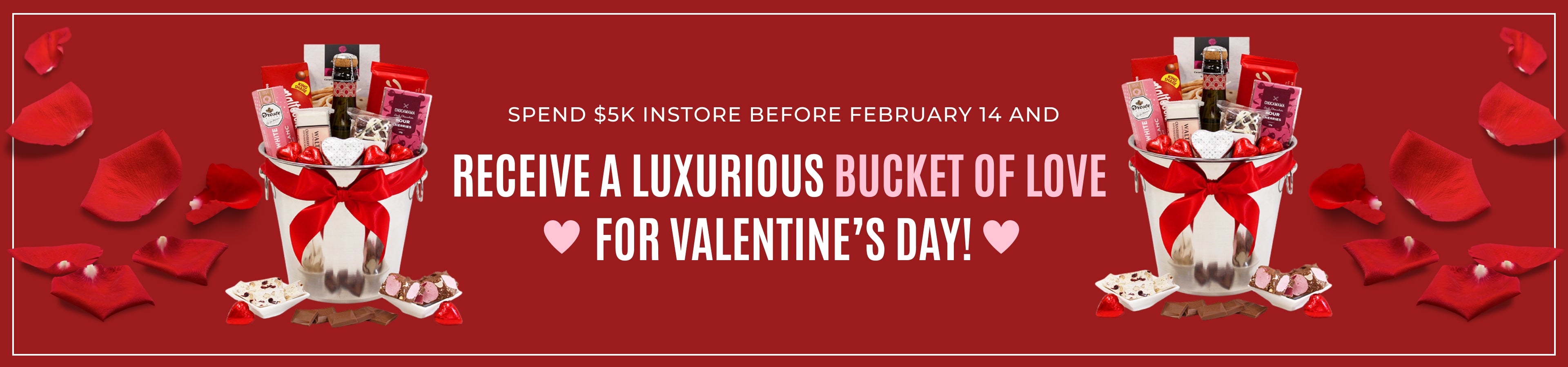 Spend $5K in-store before February 14 and receive a luxurious BUCKET OF LOVE ♥ for Valentine's Day ♥.